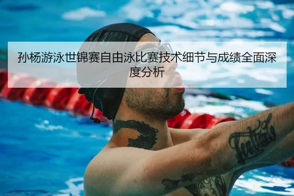 孙杨游泳世锦赛自由泳比赛技术细节与成绩全面深度分析