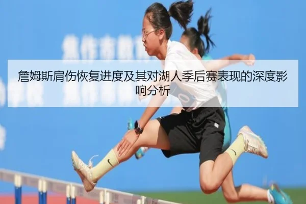 詹姆斯肩伤恢复进度及其对湖人季后赛表现的深度影响分析
