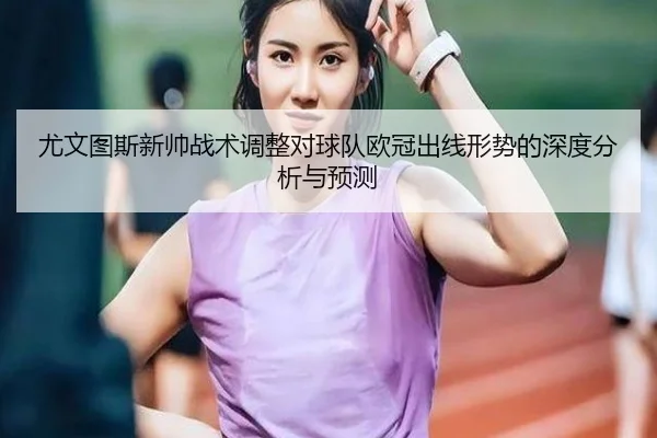 尤文图斯新帅战术调整对球队欧冠出线形势的深度分析与预测